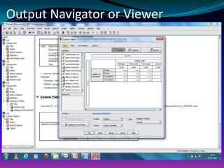 Output Navigator or Viewer
 The Output Navigator window displays the statistical
results, tables, and charts from the analysis you
performed.
 An Output Navigator window opens automatically
when you run a procedure that generates output
 In the Output Navigator windows, you can
edit, move, delete and copy your results in a Microsoft
Explorer-like environment.
 Running a Analysis
 