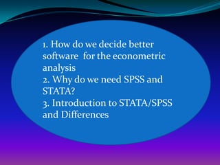 1. How do we decide better
software for the econometric
analysis
2. Why do we need SPSS and
STATA?
3. Introduction to STATA/SPSS
and Differences
 