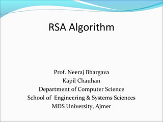 RSA Algorithm
Prof. Neeraj Bhargava
Kapil Chauhan
Department of Computer Science
School of Engineering & Systems Sciences
MDS University, Ajmer
 