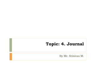 Topic: 4. Journal
By Mr. Srinivas M.
 
