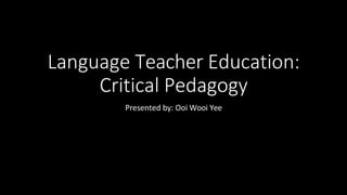 Language Teacher Education:
Critical Pedagogy
Presented by: Ooi Wooi Yee
 