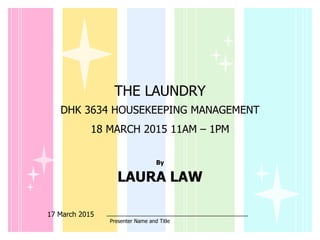 17 March 2015
THE LAUNDRY
DHK 3634 HOUSEKEEPING MANAGEMENT
18 MARCH 2015 11AM – 1PM
By
LAURA LAW
Presenter Name and Title
 