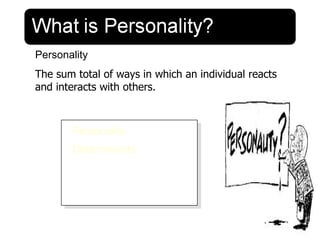 Personality
The sum total of ways in which an individual reacts
and interacts with others.



       Personality
       Determinants
       • Heredity
       • Environment
       • Situation
 