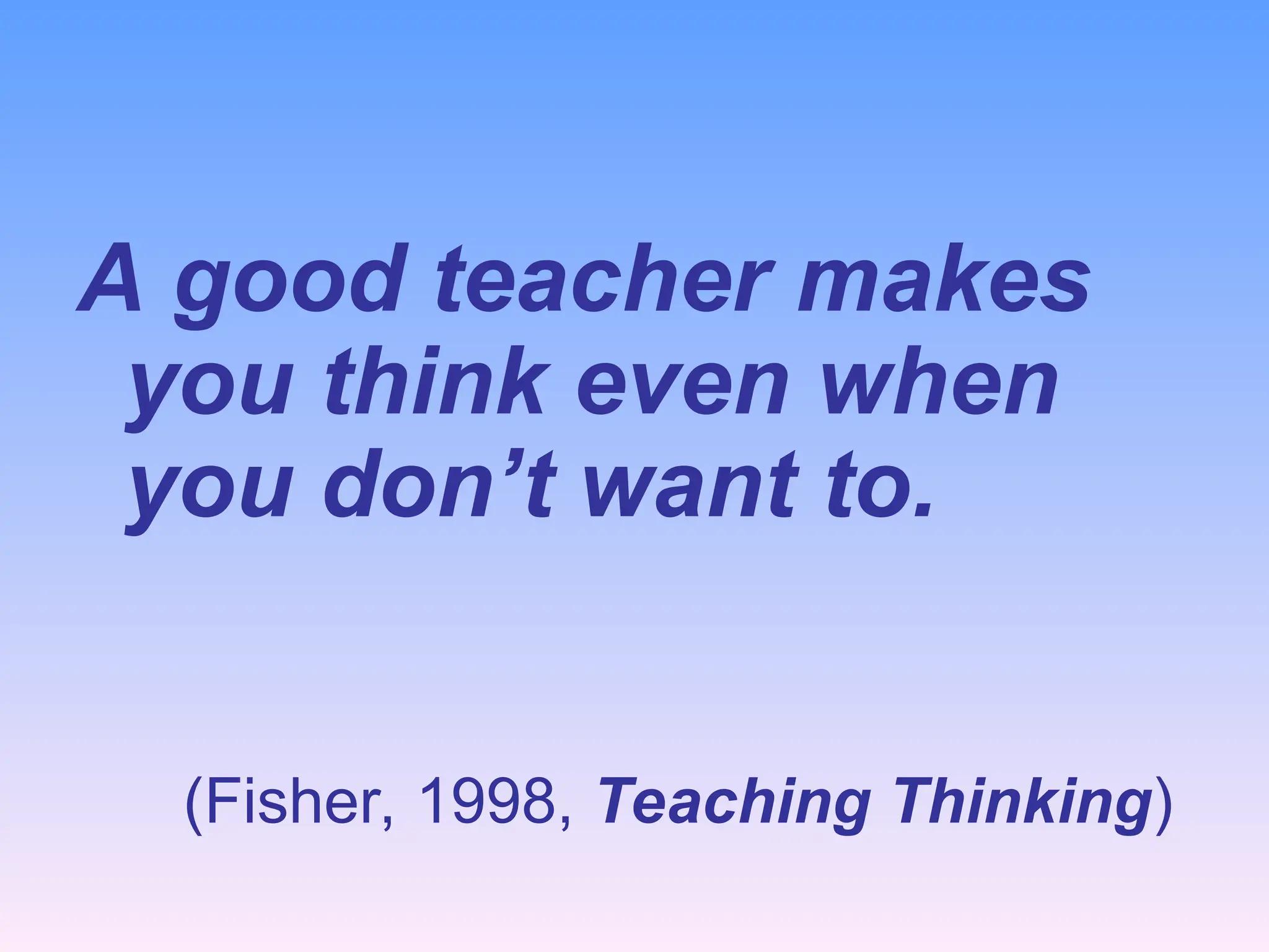 A good teacher makes
you think even when
you don’t want to.
(Fisher, 1998, Teaching Thinking)
 