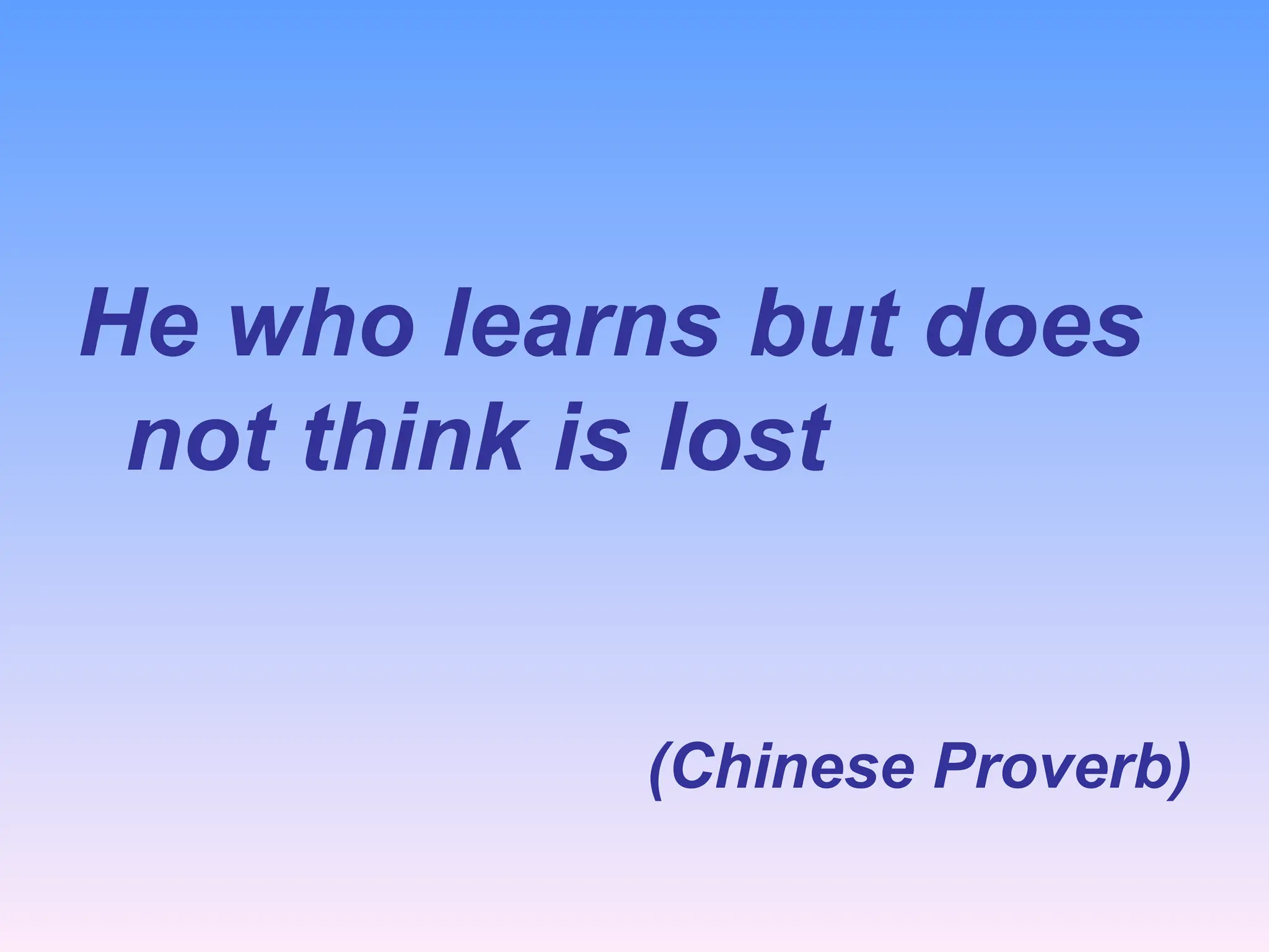 He who learns but does
not think is lost
(Chinese Proverb)
 