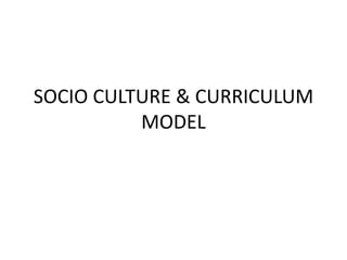 SOCIO CULTURE & CURRICULUM 
MODEL 
 
