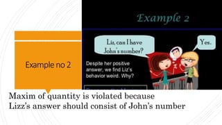Exampleno2
Maxim of quantity is violated because
Lizz’s answer should consist of John’s number
 