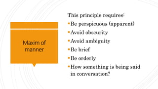 Maximof
manner
This principle requires:
Be perspicuous (apparent)
Avoid obscurity
Avoid ambiguity
Be brief
Be orderly
How something is being said
in conversation?
 