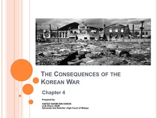 THE CONSEQUENCES OF THE
KOREAN WAR
Chapter 4
Prepared by:
HAFIDZ HAKIMI BIN HARON
LLB (Hons.) IIUM
Advocate and Solicitor ,High Court of Malaya
 