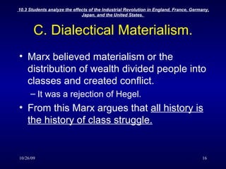 C. Dialectical Materialism. Marx believed materialism or the distribution of wealth divided people into classes and created conflict. It was a rejection of Hegel. From this Marx argues that  all history is the history of class struggle. 