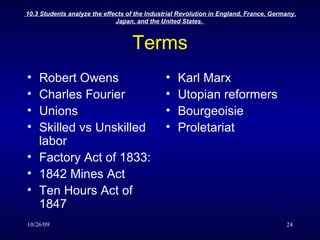 Terms Robert Owens Charles Fourier Unions Skilled vs Unskilled labor Factory Act of 1833: 1842 Mines Act Ten Hours Act of 1847 Karl Marx Utopian reformers Bourgeoisie  Proletariat 