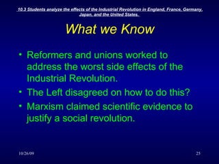 What we Know Reformers and unions worked to address the worst side effects of the Industrial Revolution. The Left disagreed on how to do this? Marxism claimed scientific evidence to justify a social revolution. 