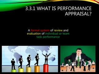 3.3.1 WHAT IS PERFORMANCE
APPRAISAL?
A formal system of review and
evaluation of individual or team
task performance
 