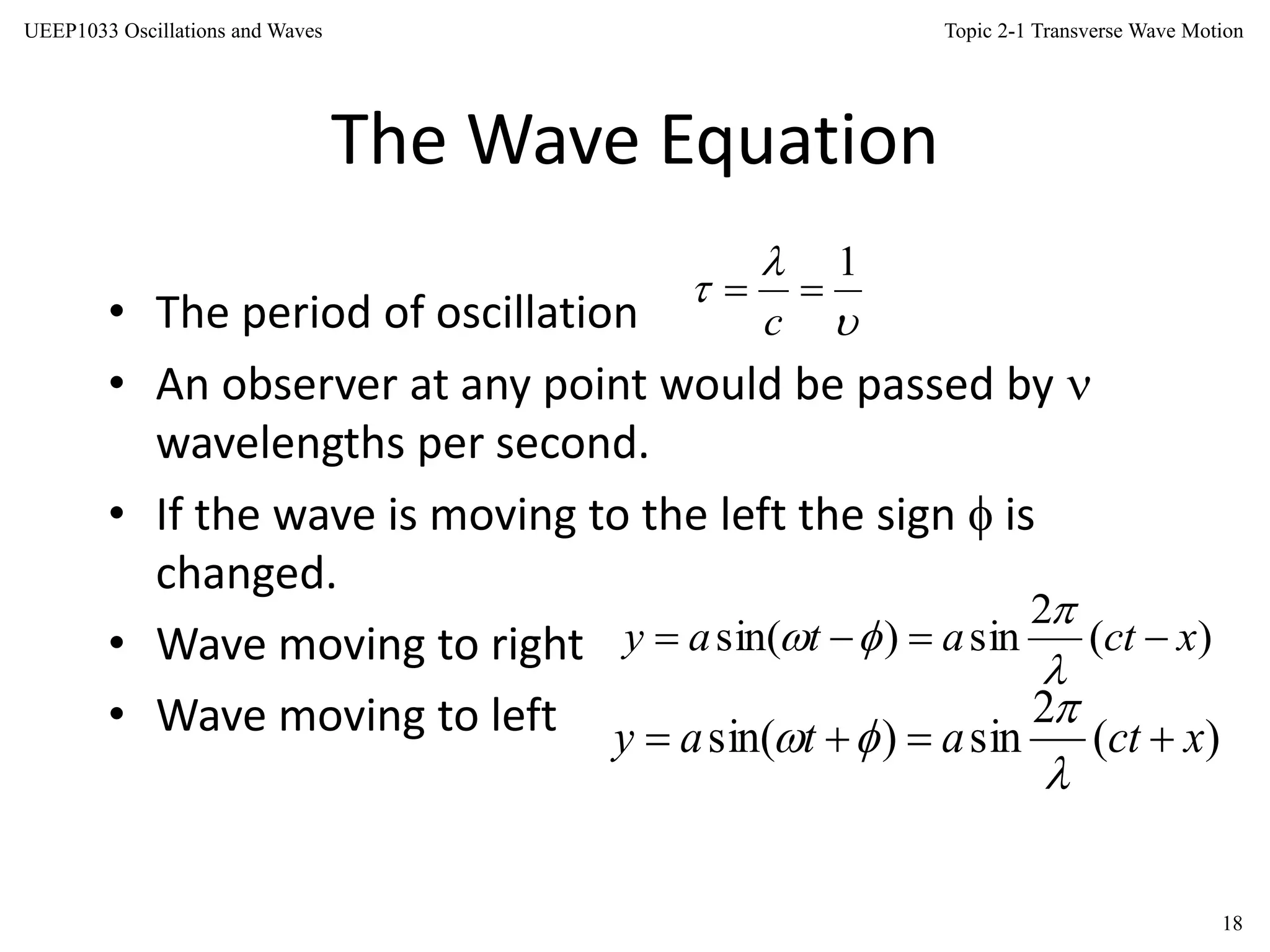 Topic 2-1 Transverse Wave Motion
18
UEEP1033 Oscillations and Waves
The Wave Equation
• The period of oscillation
• An observer at any point would be passed by 
wavelengths per second.
• If the wave is moving to the left the sign  is
changed.
• Wave moving to right
• Wave moving to left



1

c
)(
2
sin)sin( xctatay 



)(
2
sin)sin( xctatay 



 