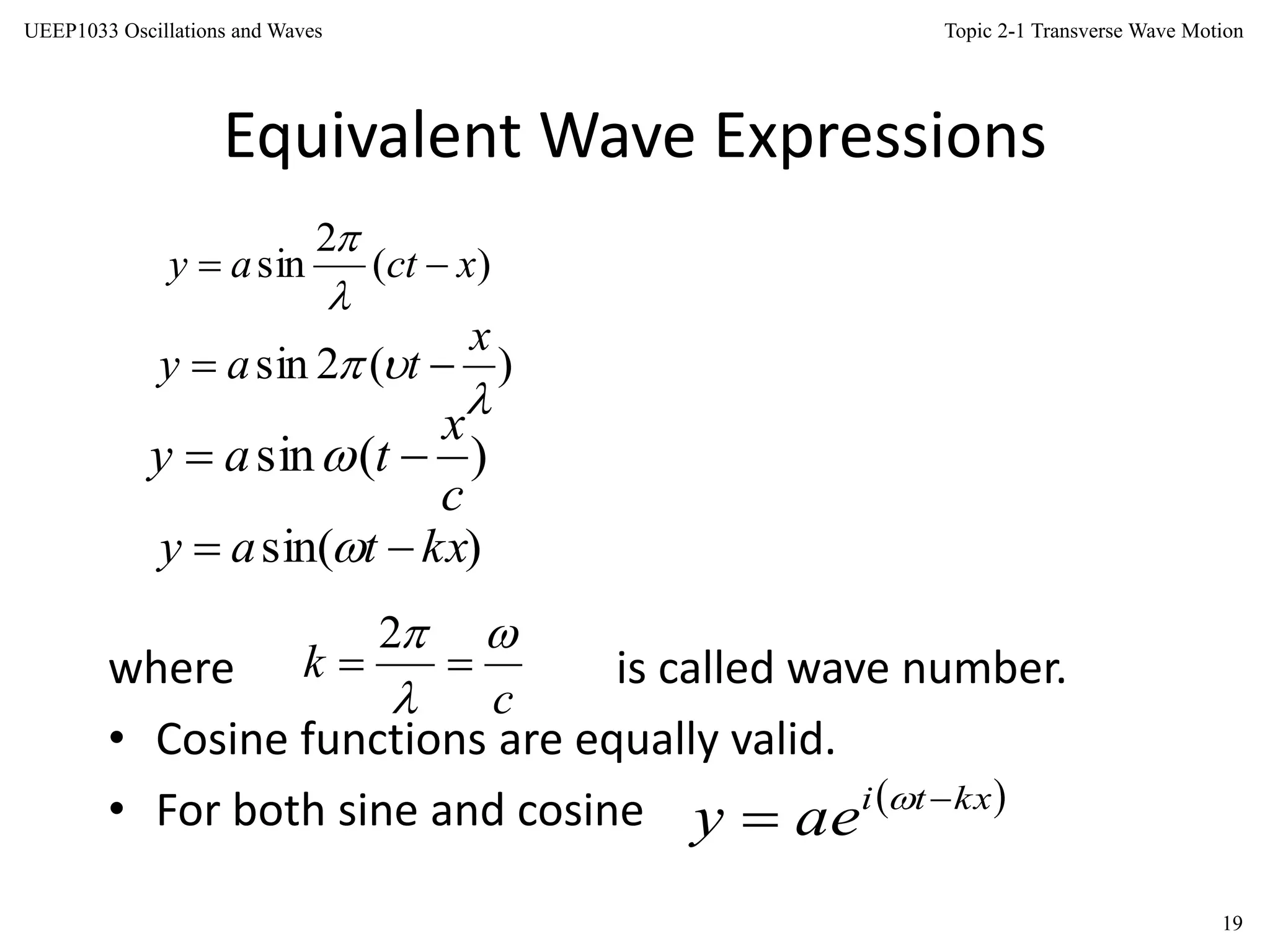 Topic 2-1 Transverse Wave Motion
19
UEEP1033 Oscillations and Waves
Equivalent Wave Expressions
where is called wave number.
• Cosine functions are equally valid.
• For both sine and cosine
)(
2
sin xctay 


)(2sin


x
tay 
)(sin
c
x
tay  
)sin( kxtay  
c
k




2
 kxti
aey 
 
 