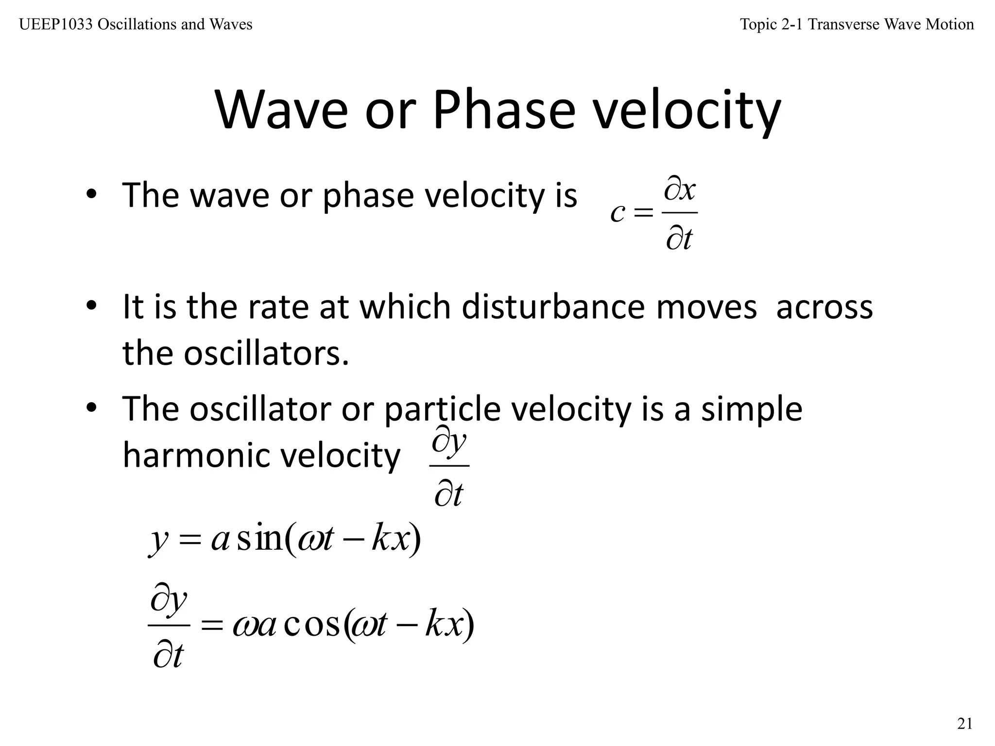 Topic 2-1 Transverse Wave Motion
21
UEEP1033 Oscillations and Waves
Wave or Phase velocity
• The wave or phase velocity is
• It is the rate at which disturbance moves across
the oscillators.
• The oscillator or particle velocity is a simple
harmonic velocity
t
x
c



t
y


)cos(
)sin(
kxta
t
y
kxtay






 