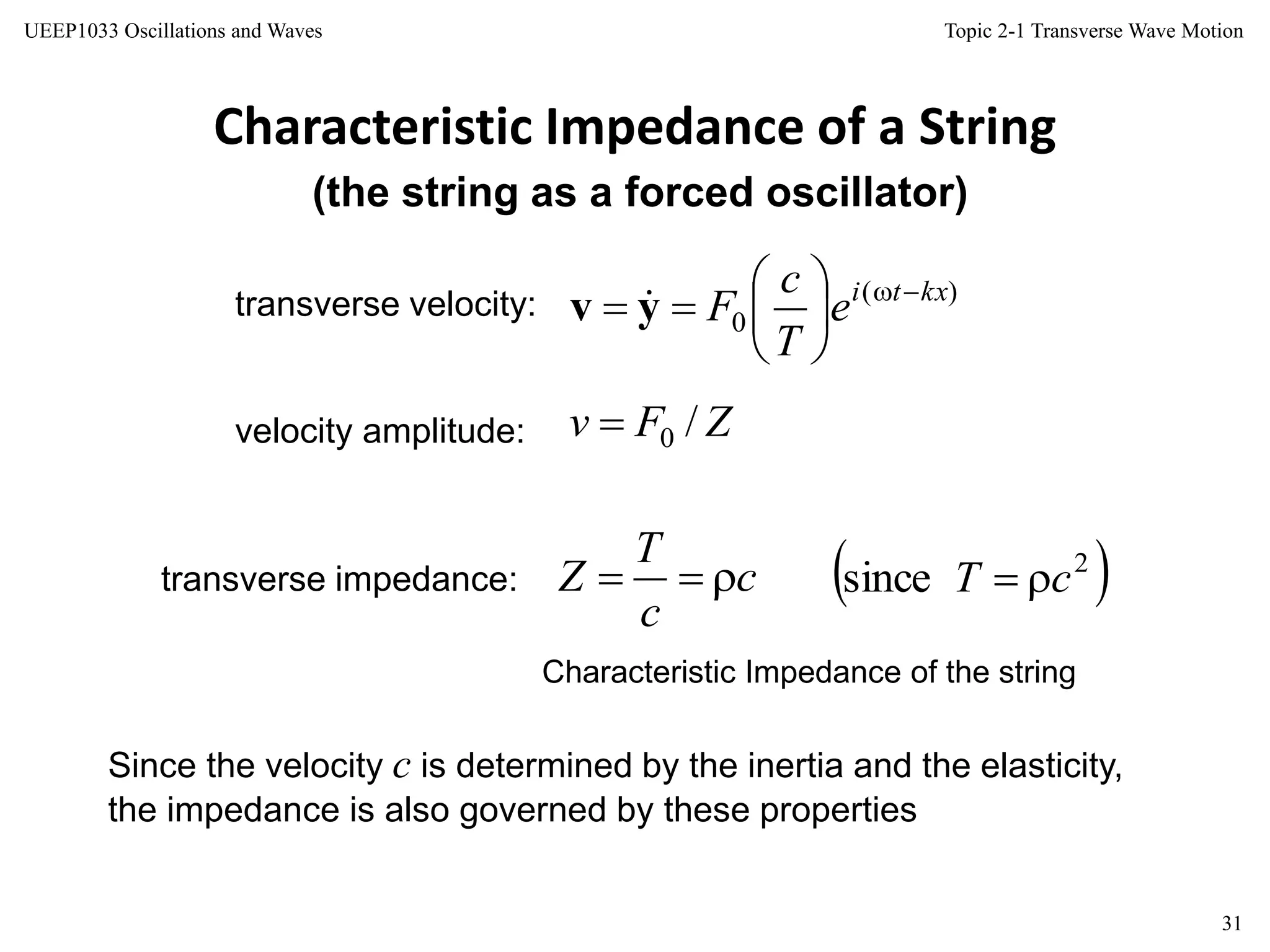 Topic 2-1 Transverse Wave Motion
31
UEEP1033 Oscillations and Waves
Characteristic Impedance of a String
(the string as a forced oscillator)
transverse velocity:
velocity amplitude:
transverse impedance:
Characteristic Impedance of the string
Since the velocity c is determined by the inertia and the elasticity,
the impedance is also governed by these properties
)(
0
kxti
e
T
c
F 






 yv 
ZFv /0
c
c
T
Z   2
since cT 
 