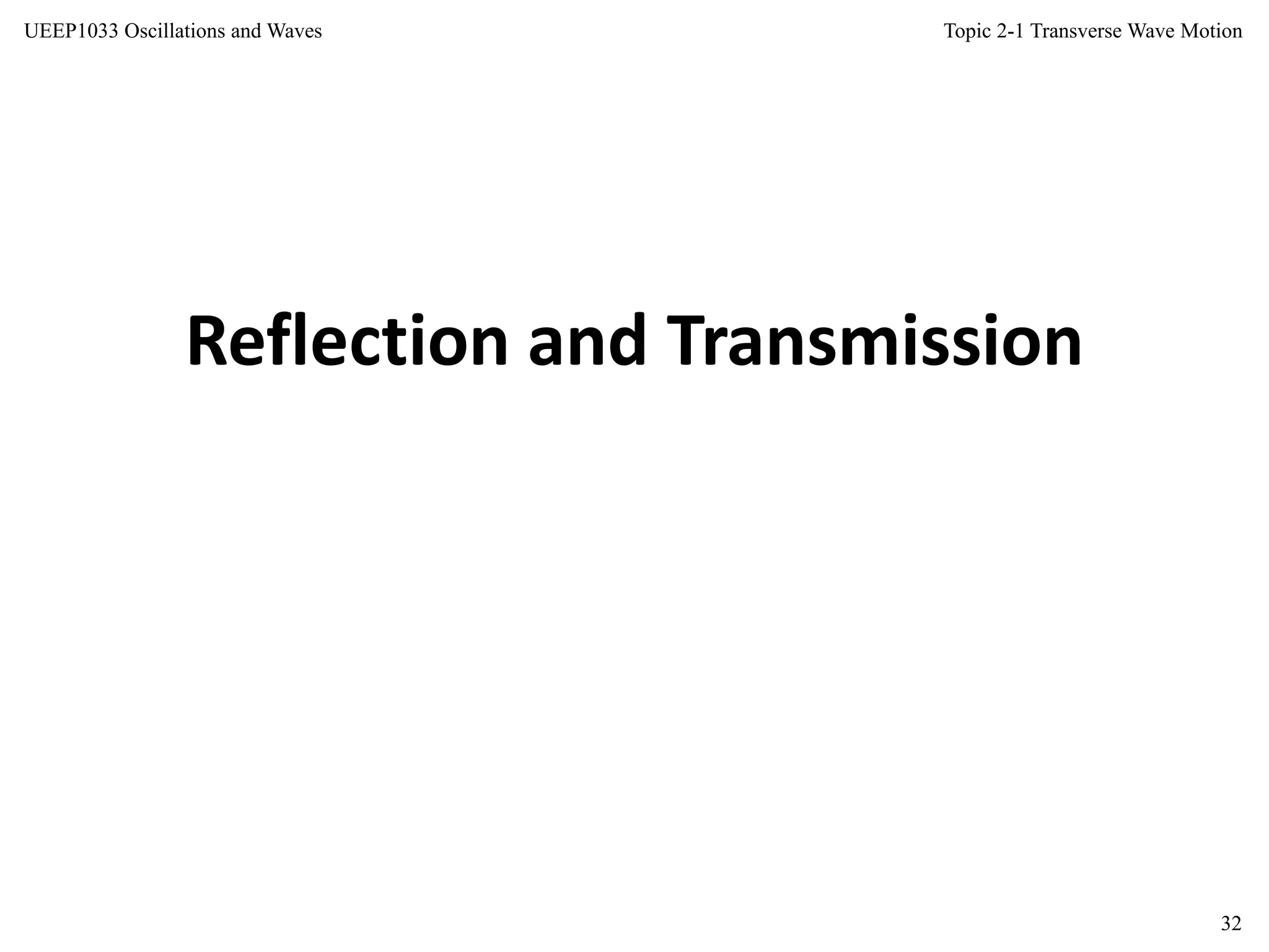 Topic 2-1 Transverse Wave Motion
32
UEEP1033 Oscillations and Waves
Reflection and Transmission
 