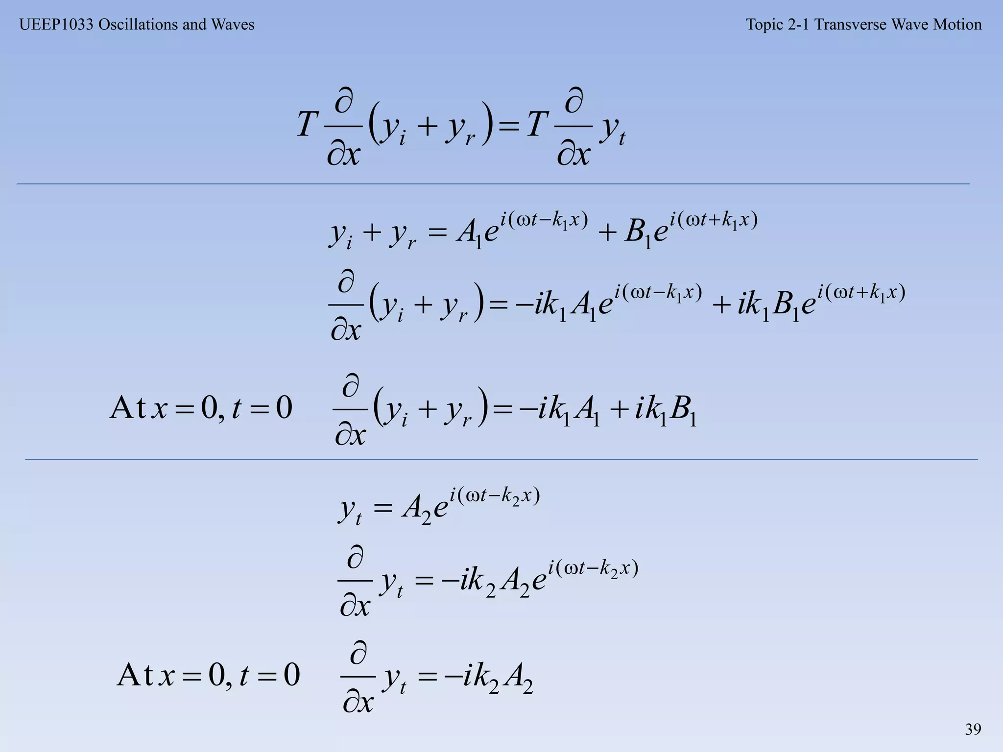 Topic 2-1 Transverse Wave Motion
39
UEEP1033 Oscillations and Waves
  )(
11
)(
11
)(
1
)(
1
11
11
xktixkti
ri
xktixkti
ri
eBikeAikyy
x
eBeAyy






  tri y
x
Tyy
x
T





)(
22
)(
2
2
2
xkti
t
xkti
t
eAiky
x
eAy






  11110,0At BikAikyy
x
tx ri 



220,0At Aiky
x
tx t 



 