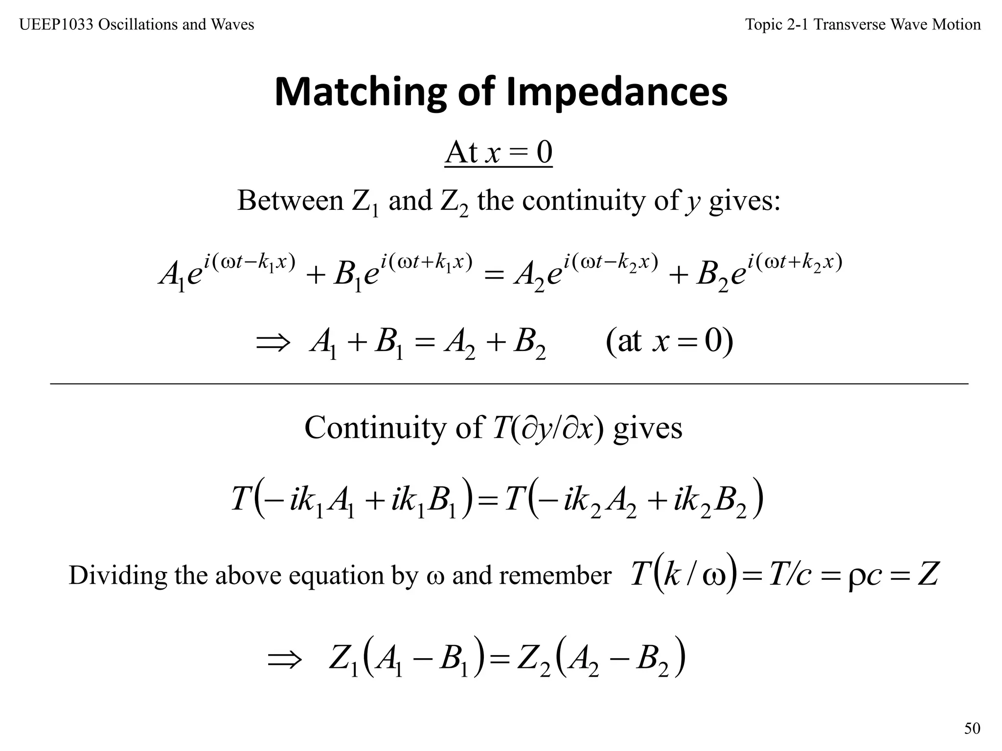 Topic 2-1 Transverse Wave Motion
50
UEEP1033 Oscillations and Waves
Matching of Impedances
Between Z1 and Z2 the continuity of y gives:
Continuity of T(y/x) gives
Dividing the above equation by  and remember
At x = 0
)(
2
)(
2
)(
1
)(
1
2211 xktixktixktixkti
eBeAeBeA 

)0at(2211  xBABA
   22221111 BikAikTBikAikT 
  ZcT/ckT /
   222111 BAZBAZ 
 