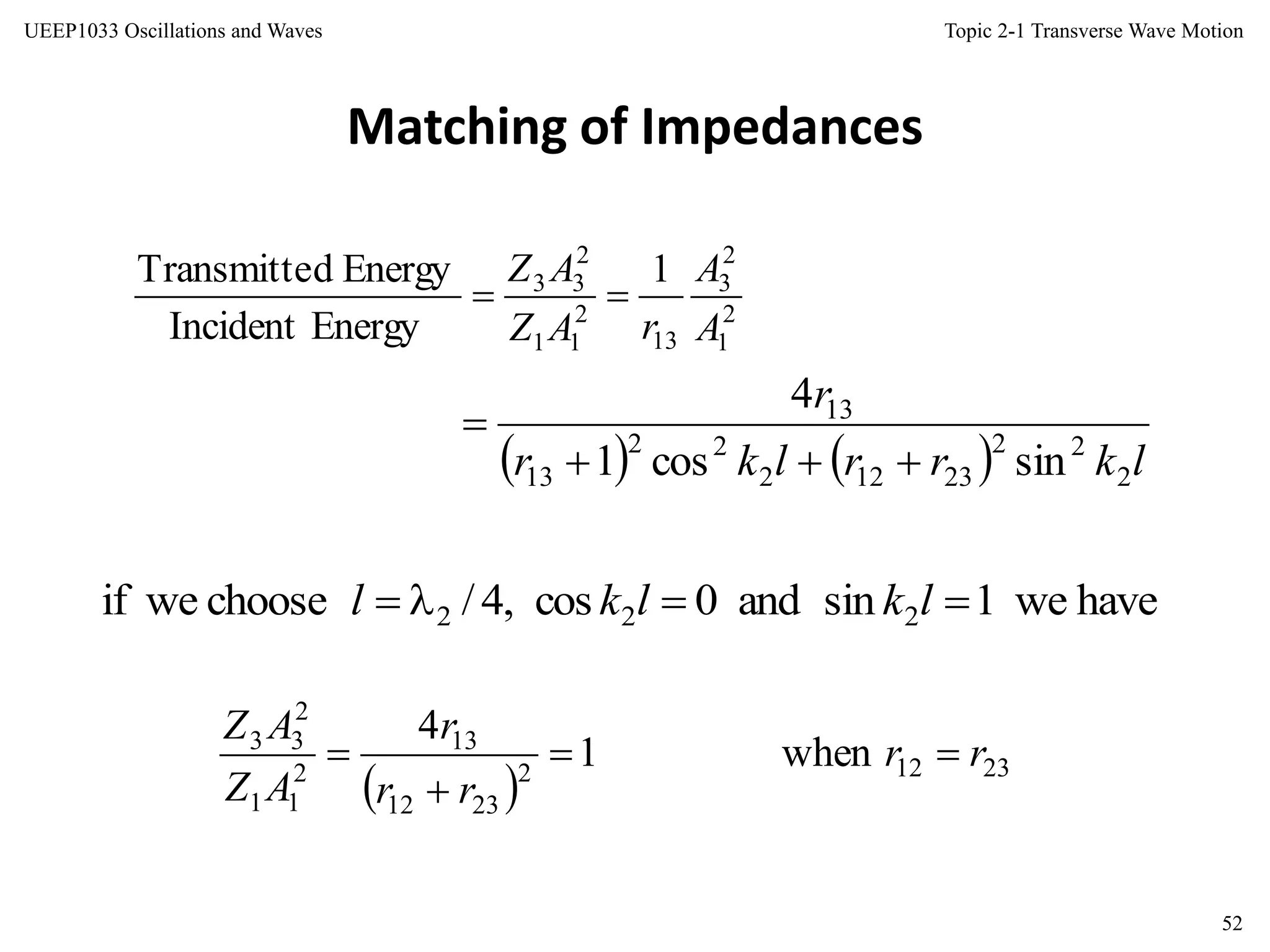 Topic 2-1 Transverse Wave Motion
52
UEEP1033 Oscillations and Waves
Matching of Impedances
2
1
2
3
13
2
11
2
33 1
EnergyIncident
EnergydTransmitte
A
A
rAZ
AZ

    lkrrlkr
r
2
22
23122
22
13
13
sincos1
4


havewe1sinand0cos,4/chooseweif 222  lklkl
  23122
2312
13
2
11
2
33
when1
4
rr
rr
r
AZ
AZ



 