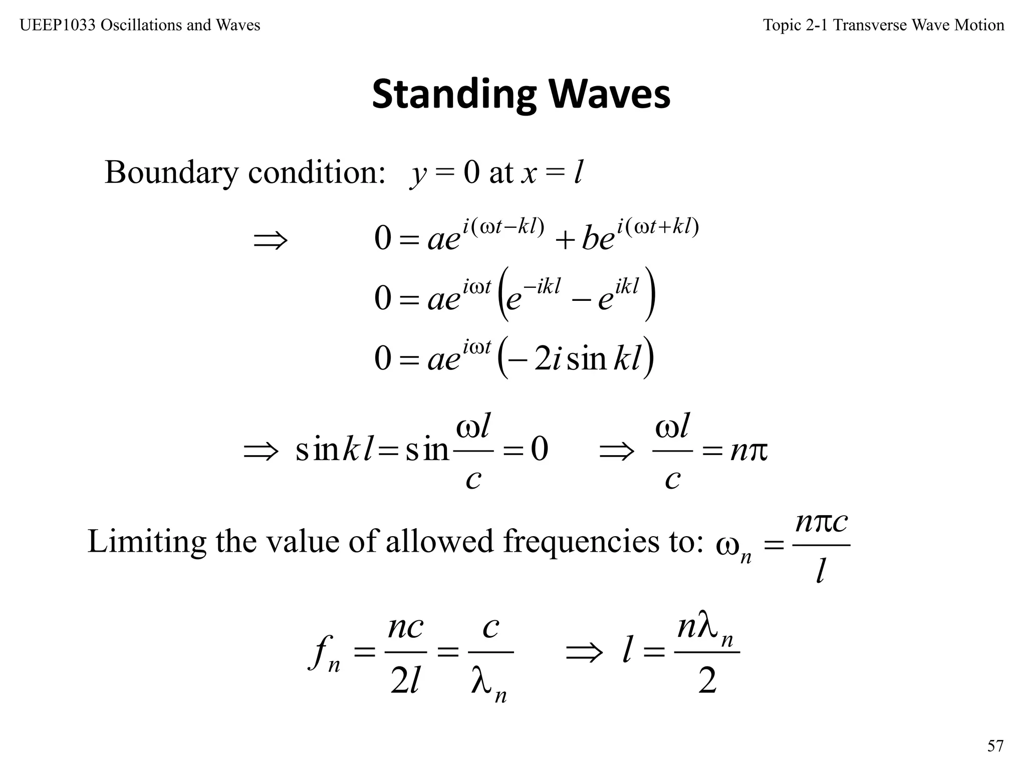 Topic 2-1 Transverse Wave Motion
57
UEEP1033 Oscillations and Waves
Standing Waves
Boundary condition: y = 0 at x = l
Limiting the value of allowed frequencies to:
22
n
n
n
n
l
c
l
nc
f








 n
c
l
c
l
kl 0sinsin
l
cn
n


 
 kliae
eeae
beae
ti
ikliklti
kltiklti
sin20
0
0 )()(






 