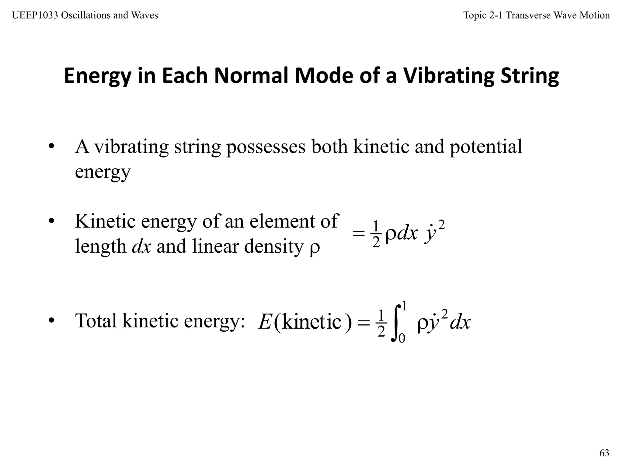 Topic 2-1 Transverse Wave Motion
63
UEEP1033 Oscillations and Waves
Energy in Each Normal Mode of a Vibrating String
• A vibrating string possesses both kinetic and potential
energy
• Kinetic energy of an element of
length dx and linear density 
• Total kinetic energy:
2
2
1 ydx 
dxyE 2
1
02
1)kinetic(  
 