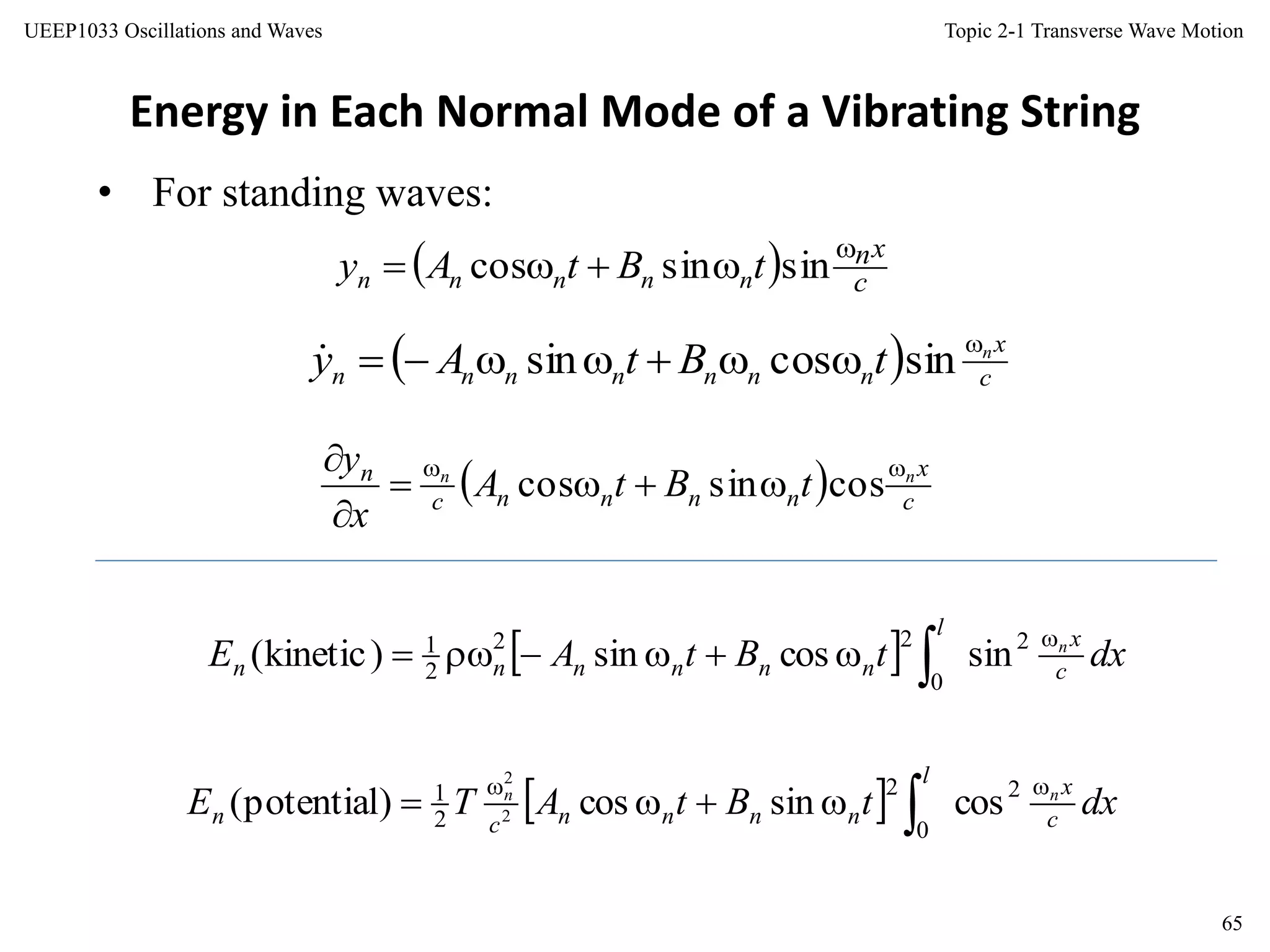Topic 2-1 Transverse Wave Motion
65
UEEP1033 Oscillations and Waves
Energy in Each Normal Mode of a Vibrating String
• For standing waves:
  c
xn
tBtAy nnnnn

 sinsincos
  c
x
nnnnnnn
n
tBtAy 
 sincossin
  c
x
nnnnc
n nn
tBtA
x
y 



cossincos
  dxtBtAE c
xl
nnnnnn
n
 2
0
22
2
1
sincossin)kinetic(
  dxtBtATE c
xl
nnnncn
nn 
 2
0
2
2
1
cossincos)potential( 2
2
 