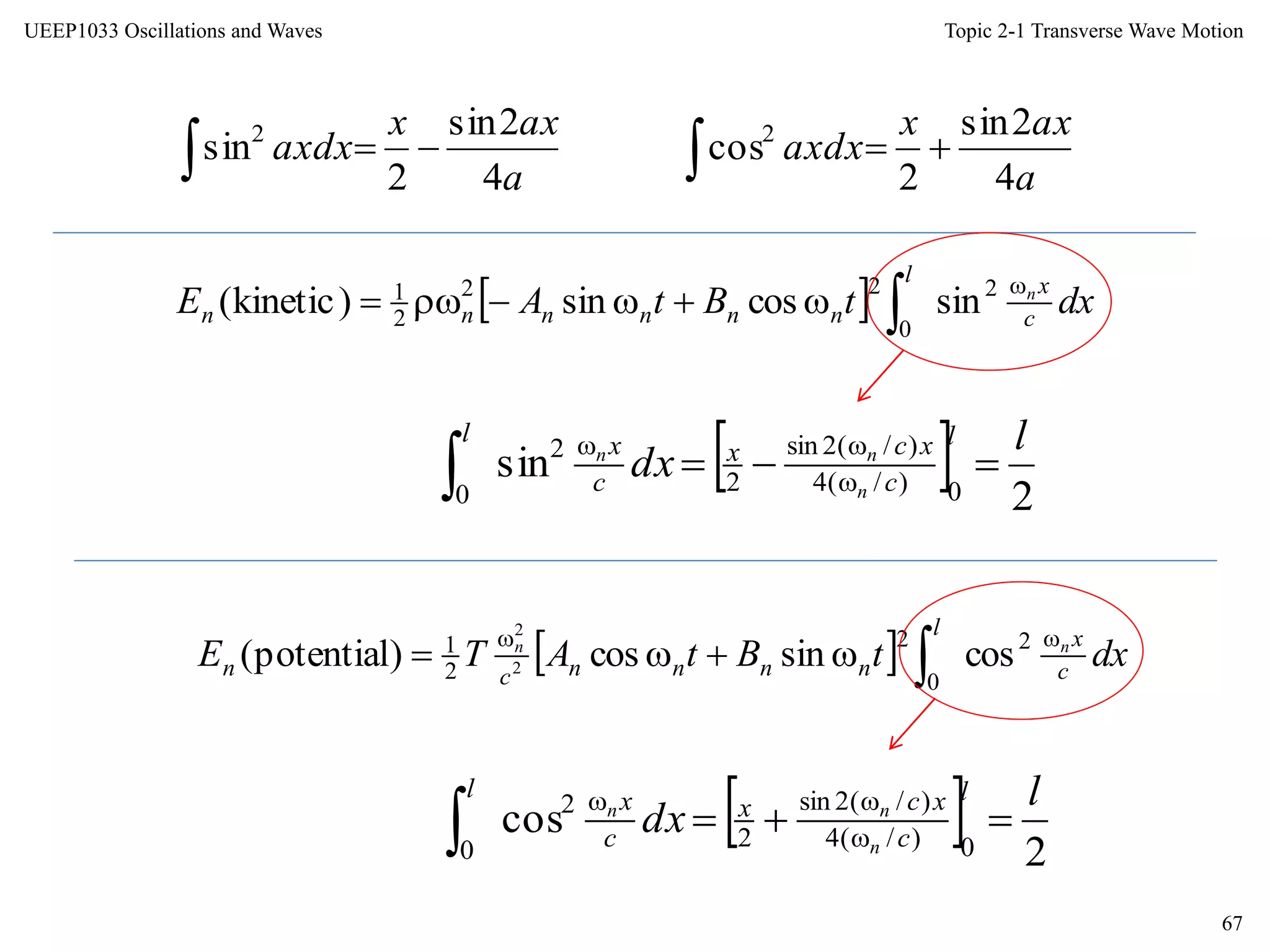 Topic 2-1 Transverse Wave Motion
67
UEEP1033 Oscillations and Waves
a
axx
axdx
4
2sin
2
sin2
 a
axx
axdx
4
2sin
2
cos2

  2
sin
0)/(4
)/(2sin
2
2
0
l
dx
l
c
xcx
c
xl
n
nn
 


  2
cos
0)/(4
)/(2sin
2
2
0
l
dx
l
c
xcx
c
xl
n
nn
 


  dxtBtAE c
xl
nnnnnn
n
 2
0
22
2
1
sincossin)kinetic(
  dxtBtATE c
xl
nnnncn
nn 
 2
0
2
2
1
cossincos)potential( 2
2
 