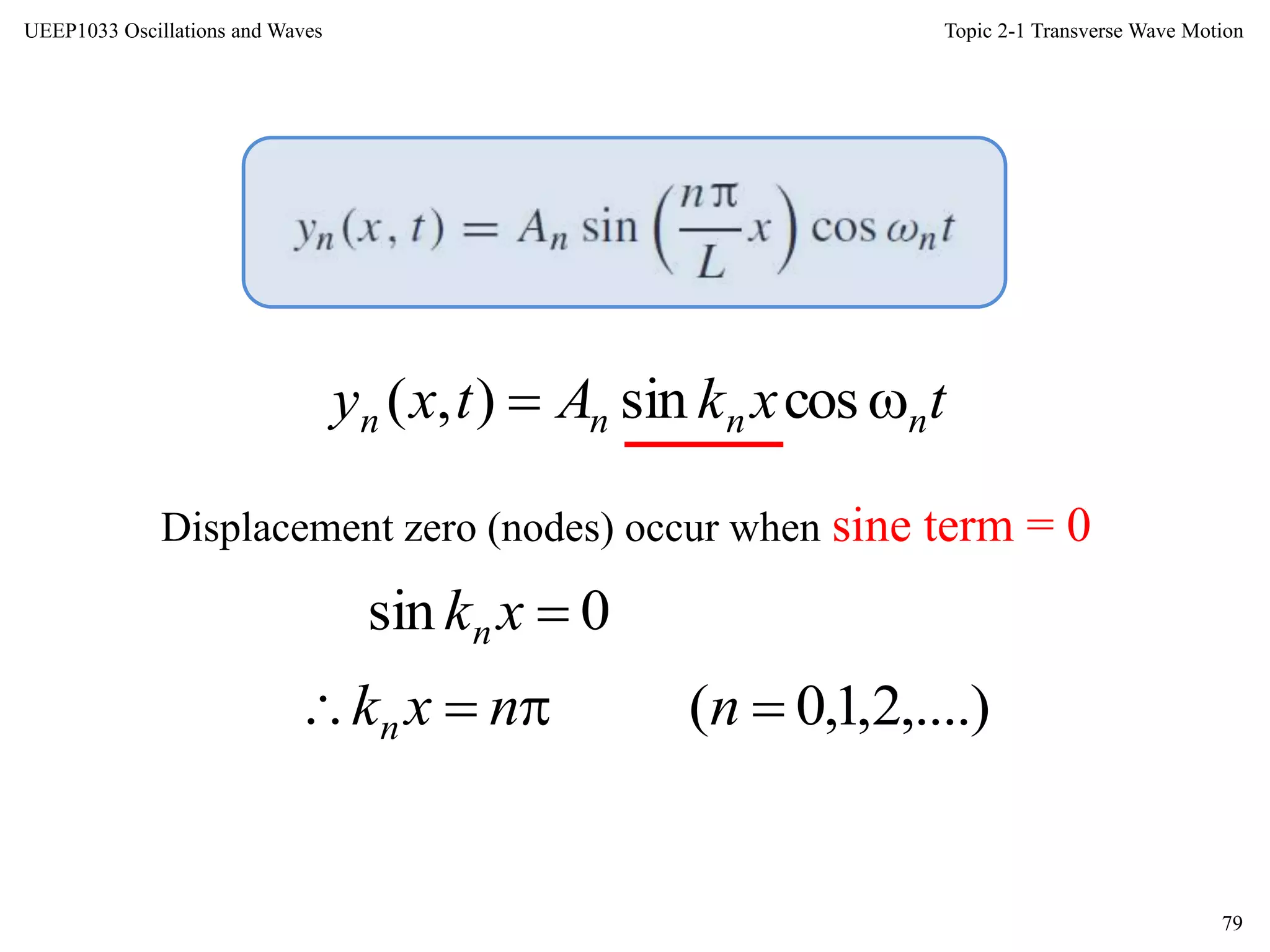 Topic 2-1 Transverse Wave Motion
79
UEEP1033 Oscillations and Waves
txkAtxy nnnn  cossin),(
0sin xkn
Displacement zero (nodes) occur when sine term = 0
,....)2,1,0(  nnxkn
 