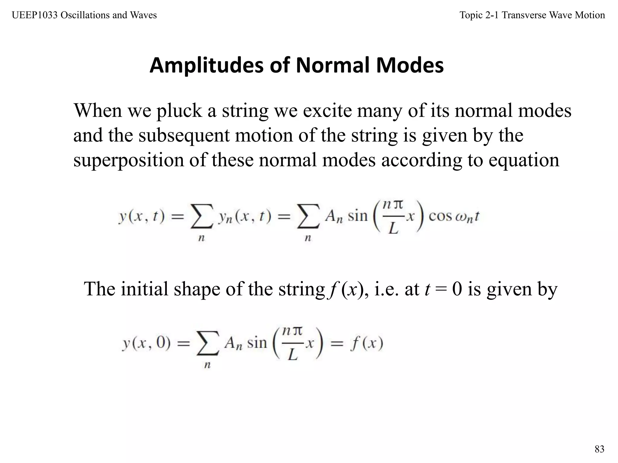 Topic 2-1 Transverse Wave Motion
83
UEEP1033 Oscillations and Waves
When we pluck a string we excite many of its normal modes
and the subsequent motion of the string is given by the
superposition of these normal modes according to equation
Amplitudes of Normal Modes
The initial shape of the string f (x), i.e. at t = 0 is given by
 