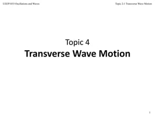 Topic 2-1 Transverse Wave Motion
1
UEEP1033 Oscillations and Waves
Topic 4
Transverse Wave Motion
 