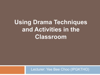 Lecturer: Yee Bee Choo (IPGKTHO)
Using Drama Techniques
and Activities in the
Classroom
 