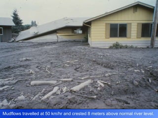Mudflows travelled at 50 km/hr and crested 8 meters above normal river level. 