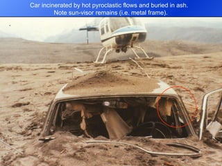 Car incinerated by hot pyroclastic flows and buried in ash.  Note sun-visor remains (i.e. metal frame). 