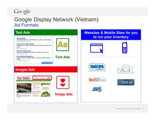 Google Confidential and Proprietary 20Google Confidential and Proprietary 20
Text Ads
Images Ads
Websites & Mobile Sites for you
to run your inventory
Text Ads
Image Ads
Google Display Network (Vietnam)
Ad Formats
 