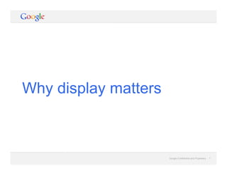Google Confidential and Proprietary 1Google Confidential and Proprietary 1
Why display matters
 