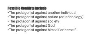 Possible Conflicts Include:
•The protagonist against another individual
•The protagonist against nature (or technology)
•The protagonist against society
•The protagonist against God
•The protagonist against himself or herself.
 