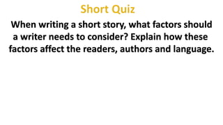 When writing a short story, what factors should
a writer needs to consider? Explain how these
factors affect the readers, authors and language.
 