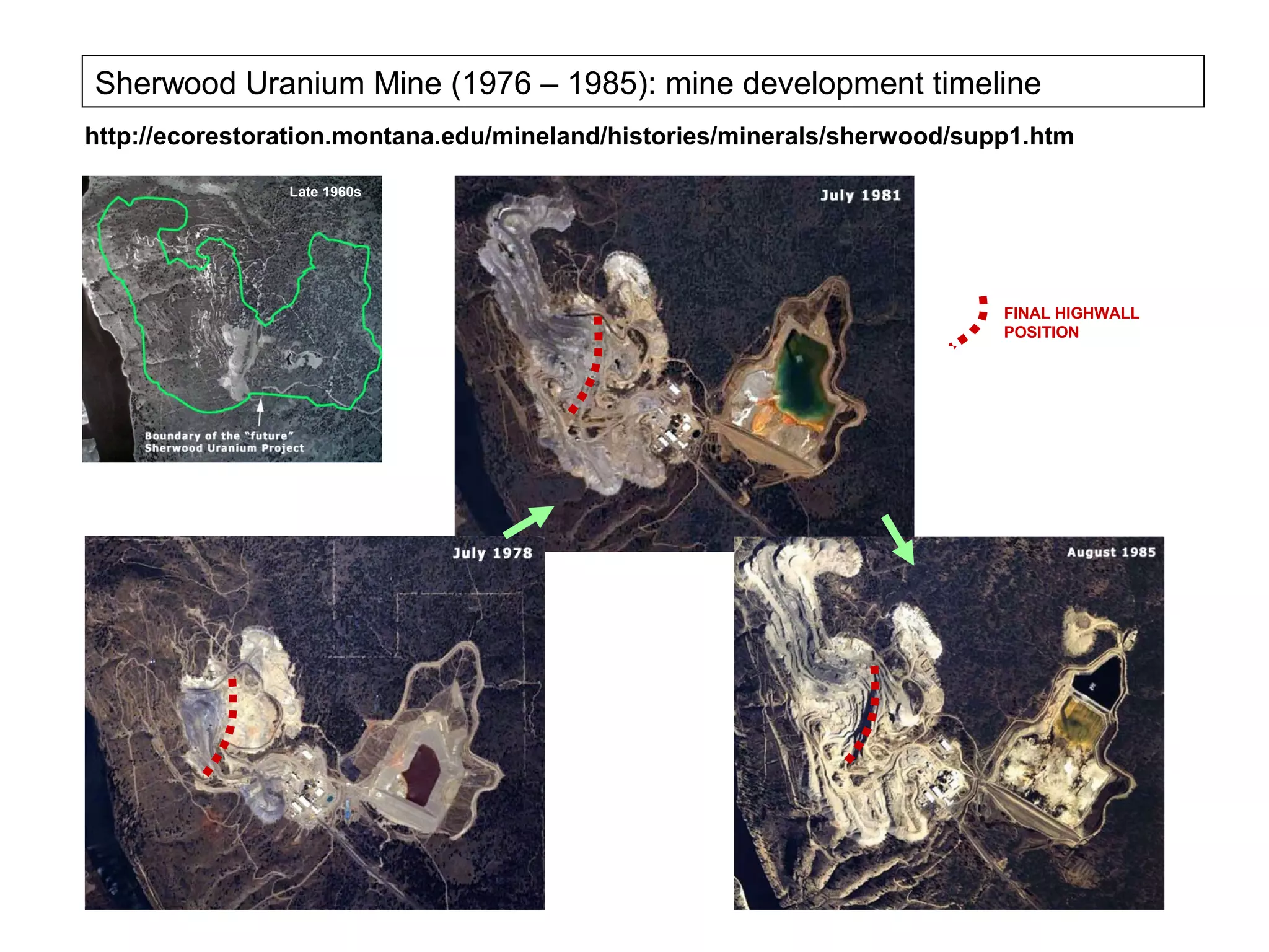 Sherwood Uranium Mine (1976 – 1985): mine development timeline
http://ecorestoration.montana.edu/mineland/histories/minerals/sherwood/supp1.htm

                Late 1960s




                                                                          FINAL HIGHWALL
                                                                          POSITION
 