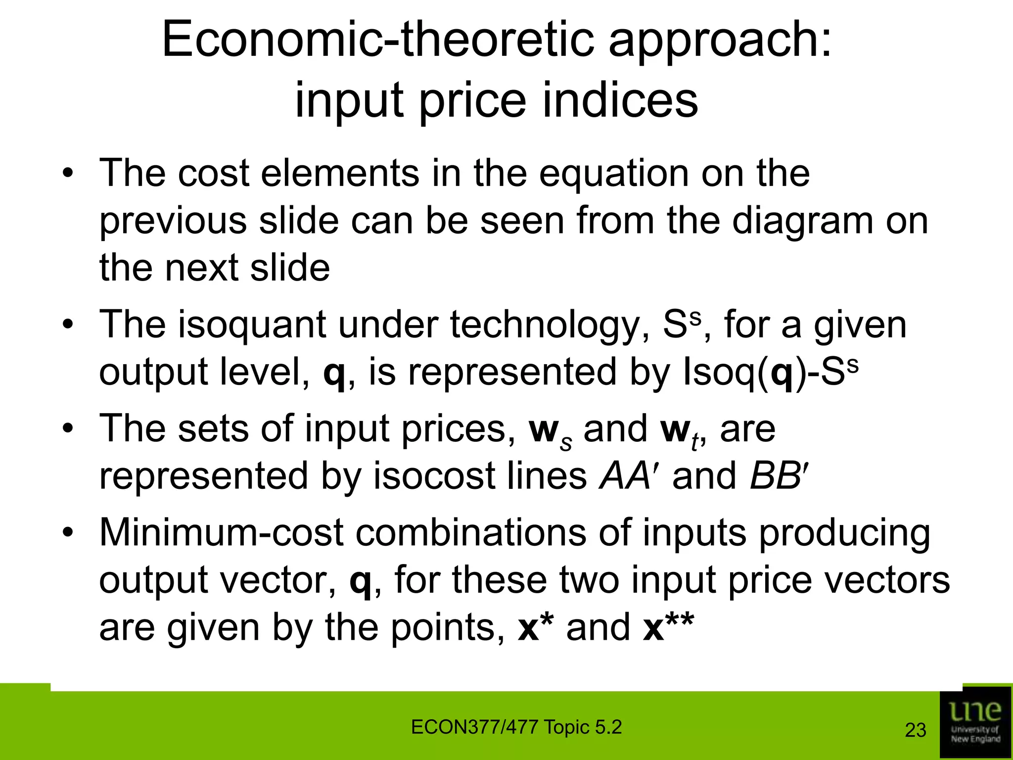 Economic-theoretic approach: output price indicesThe importance of this result is that, even though the theoretical indices require knowledge of the parameters of the revenue function, their geometric mean is equal to the Törnqvist index and the index can be computed from the observed price and quantity dataKnowledge of the parameters of the translog functions is therefore unnecessaryECON377/477 Topic 5.219