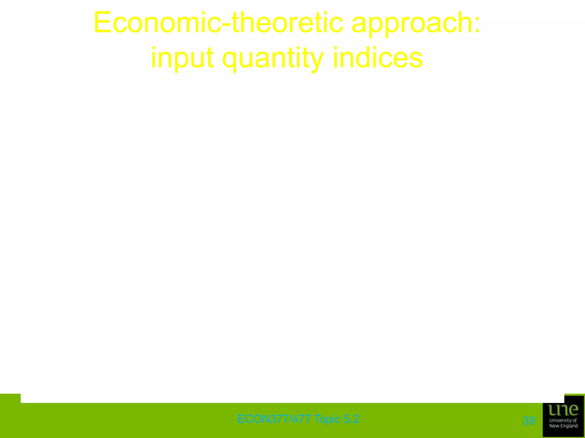 Economic-theoretic approach: output quantity indicesEven in the cases where these assumptions hold, we still need to know the functional form of the distance function as well as numerical values of all the parameters involvedThe index number approach attempts to bypass this problem by providing approximations to the index when we are unsure of the functional form, or do not have adequate information to estimate its parameters even when we know the functional formECON377/477 Topic 5.235