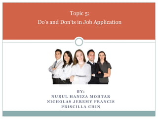 By: Nurul Haniza Mohtar Nicholas Jeremy Francis Priscilla CHIN Topic 5:Do’s and Don'ts in Job Application  