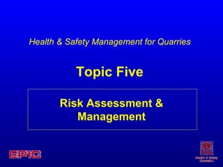 Risk Assessment & Management Health & Safety Management for Quarries Topic Five 