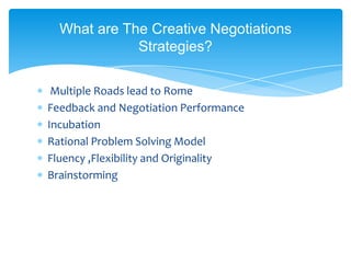 What are The Creative Negotiations
             Strategies?

 Multiple Roads lead to Rome
Feedback and Negotiation Performance
Incubation
Rational Problem Solving Model
Fluency ,Flexibility and Originality
Brainstorming
 