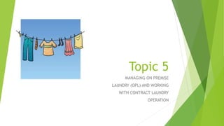 Topic 5
MANAGING ON PREMISE
LAUNDRY (OPL) AND WORKING
WITH CONTRACT LAUNDRY
OPERATION
 