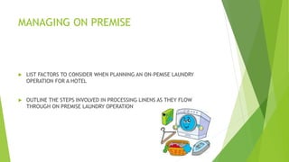 MANAGING ON PREMISE
 LIST FACTORS TO CONSIDER WHEN PLANNING AN ON-PEMISE LAUNDRY
OPERATION FOR A HOTEL
 OUTLINE THE STEPS INVOLVED IN PROCESSING LINENS AS THEY FLOW
THROUGH ON PREMISE LAUNDRY OPERATION
 