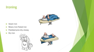 Ironing
 Steam iron
 Rotary iron/flated iron
 Flatebed pres/dry cleang
 Dry iron
 
