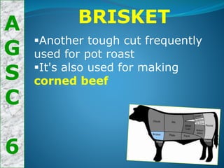 A
G
S
C
6
BRISKET
Another tough cut frequently
used for pot roast
It's also used for making
corned beef
 