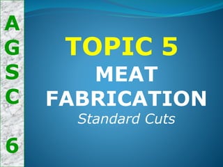 A
G
S
C
6
MEAT
FABRICATION
Standard Cuts
TOPIC 5
 